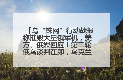 乌“蛛网”行动战报称摧毁大量俄军机，美方、俄媒回应！第二轮俄乌谈判在即，乌克兰提出三大诉求