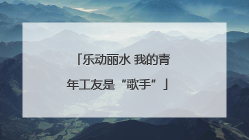 乐动丽水 我的青年工友是“歌手”