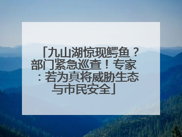 九山湖惊现鳄鱼？部门紧急巡查！专家：若为真将威胁生态与市民安全