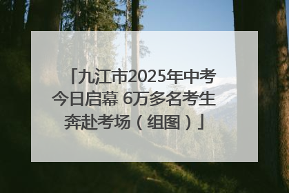 九江市2025年中考今日启幕 6万多名考生奔赴考场（组图）