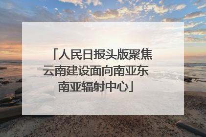 人民日报头版聚焦云南建设面向南亚东南亚辐射中心