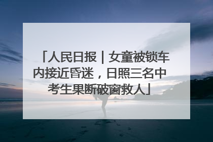人民日报｜女童被锁车内接近昏迷，日照三名中考生果断破窗救人