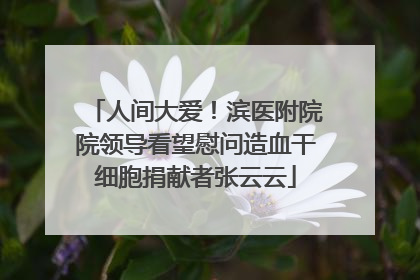 人间大爱！滨医附院院领导看望慰问造血干细胞捐献者张云云