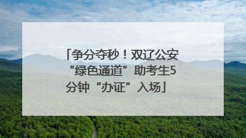 争分夺秒！双辽公安“绿色通道”助考生5分钟“办证”入场