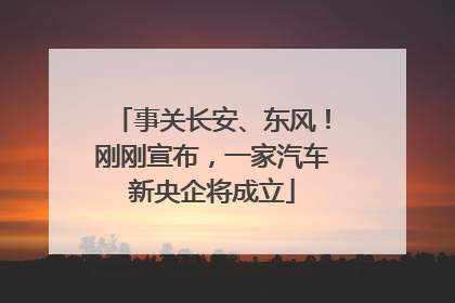 事关长安、东风！刚刚宣布，一家汽车新央企将成立