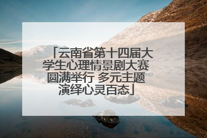 云南省第十四届大学生心理情景剧大赛圆满举行 多元主题演绎心灵百态