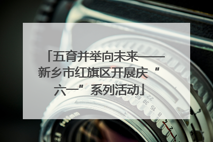 五育并举向未来——新乡市红旗区开展庆“六一”系列活动