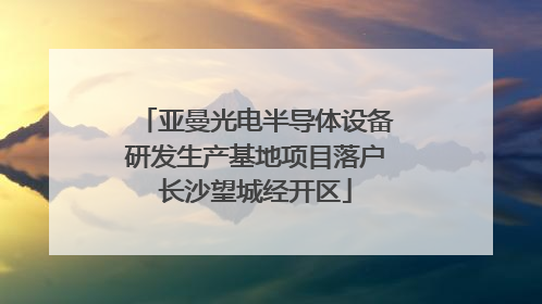 亚曼光电半导体设备研发生产基地项目落户长沙望城经开区