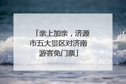 亲上加亲，济源市五大景区对济南游客免门票