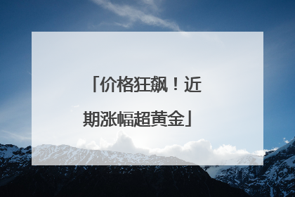 价格狂飙！近期涨幅超黄金