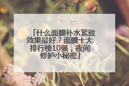什么面膜补水紧致效果最好？面膜十大排行榜10强，夜间修护小秘密