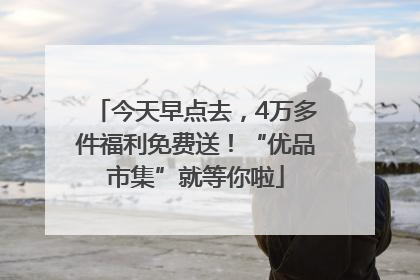 今天早点去，4万多件福利免费送！“优品市集”就等你啦