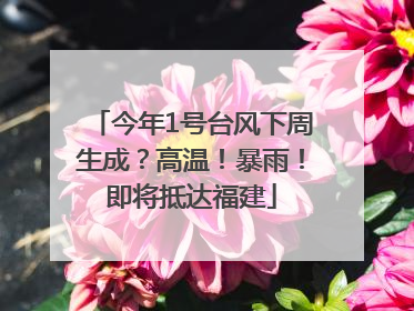 今年1号台风下周生成？高温！暴雨！即将抵达福建