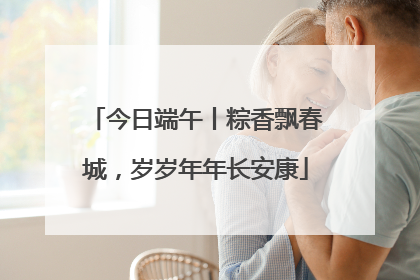 今日端午丨粽香飘春城，岁岁年年长安康
