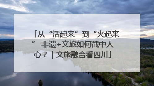 从“活起来”到“火起来” 非遗+文旅如何戳中人心？｜文旅融合看四川