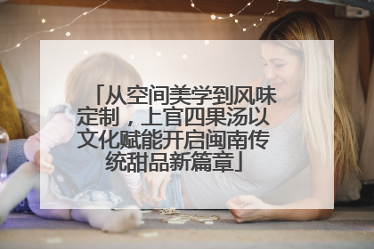 从空间美学到风味定制，上官四果汤以文化赋能开启闽南传统甜品新篇章