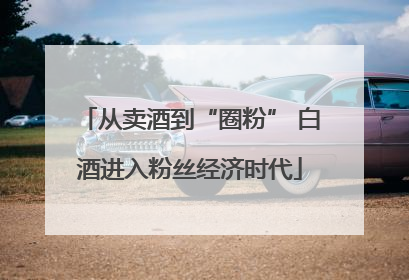 从卖酒到“圈粉” 白酒进入粉丝经济时代