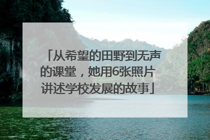从希望的田野到无声的课堂，她用6张照片讲述学校发展的故事