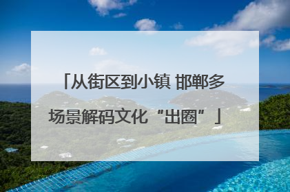 从街区到小镇 邯郸多场景解码文化“出圈”