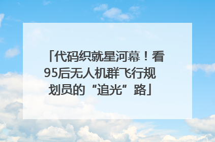 代码织就星河幕！看95后无人机群飞行规划员的“追光”路