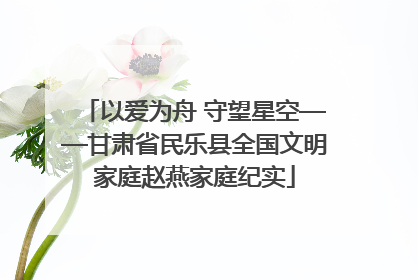 以爱为舟 守望星空——甘肃省民乐县全国文明家庭赵燕家庭纪实
