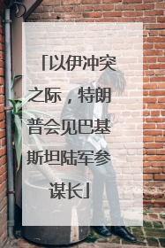 以伊冲突之际，特朗普会见巴基斯坦陆军参谋长