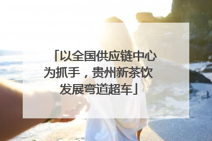 以全国供应链中心为抓手，贵州新茶饮发展弯道超车