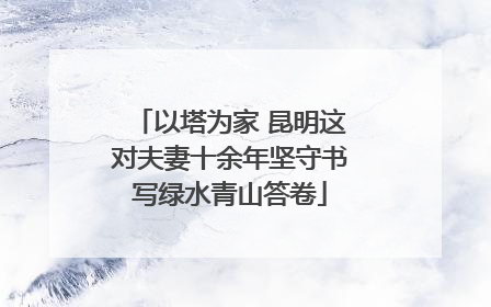 以塔为家 昆明这对夫妻十余年坚守书写绿水青山答卷