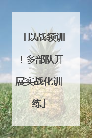 以战领训！多部队开展实战化训练
