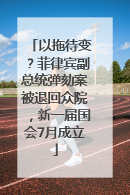以拖待变？菲律宾副总统弹劾案被退回众院，新一届国会7月成立