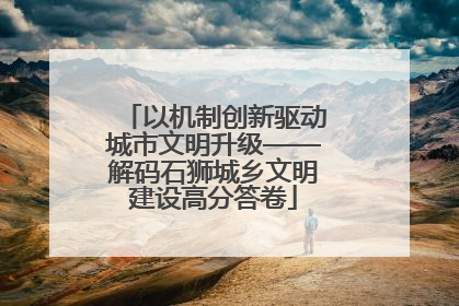 以机制创新驱动城市文明升级——解码石狮城乡文明建设高分答卷