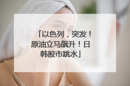 以色列，突发！原油立马飙升！日韩股市跳水