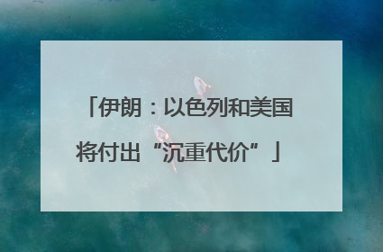 伊朗：以色列和美国将付出“沉重代价”