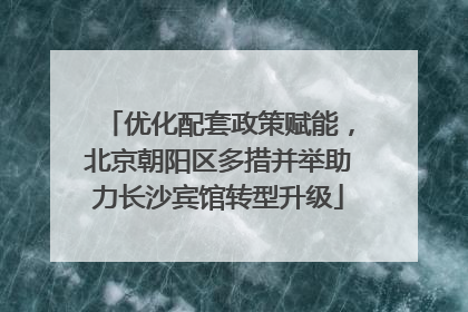 优化配套政策赋能，北京朝阳区多措并举助力长沙宾馆转型升级