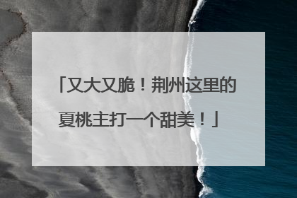 又大又脆！荆州这里的夏桃主打一个甜美！