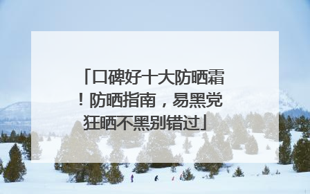 口碑好十大防晒霜！防晒指南，易黑党狂晒不黑别错过
