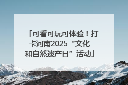 可看可玩可体验！打卡河南2025“文化和自然遗产日”活动