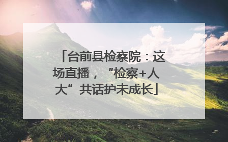 台前县检察院：这场直播，“检察+人大”共话护未成长