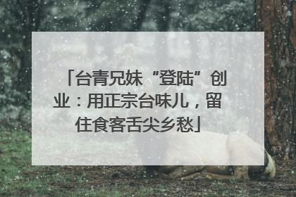 台青兄妹“登陆”创业：用正宗台味儿，留住食客舌尖乡愁