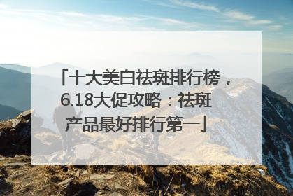 十大美白祛斑排行榜，6.18大促攻略：祛斑产品最好排行第一