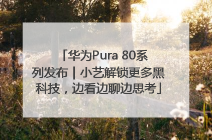 华为Pura 80系列发布｜小艺解锁更多黑科技，边看边聊边思考