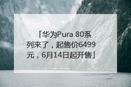 华为Pura 80系列来了，起售价6499元，6月14日起开售