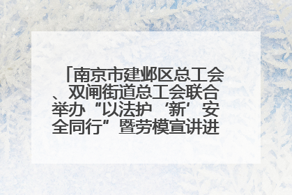 南京市建邺区总工会、双闸街道总工会联合举办“以法护‘新’安全同行”暨劳模宣讲进工地服务活动