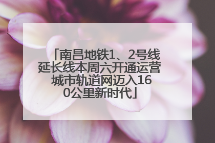南昌地铁1、2号线延长线本周六开通运营 城市轨道网迈入160公里新时代