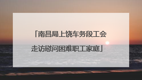 南昌局上饶车务段工会走访慰问困难职工家庭