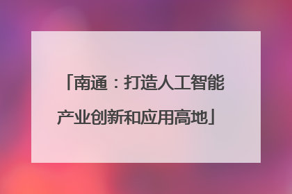 南通：打造人工智能产业创新和应用高地