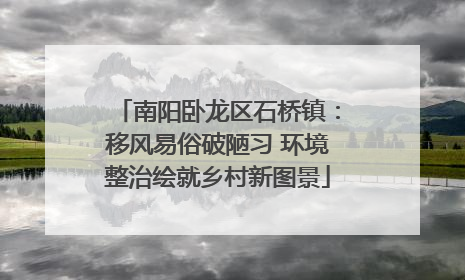 南阳卧龙区石桥镇：移风易俗破陋习 环境整治绘就乡村新图景