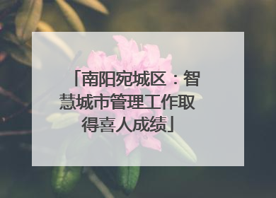 南阳宛城区：智慧城市管理工作取得喜人成绩