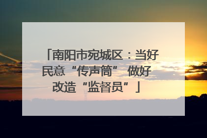 南阳市宛城区：当好民意“传声筒” 做好改造“监督员”