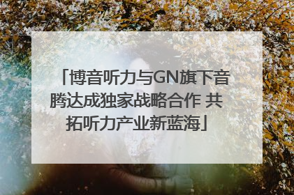 博音听力与GN旗下音腾达成独家战略合作 共拓听力产业新蓝海